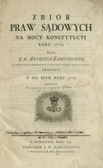 Zbior praw sądowych na mocy Konstytucyi roku 1776 przez J. W. Andrzeia Zamoyskiego Ex-Kanclerza Koronnego, Kawalera Orderu Orła Białego ułozony, y na seym roku 1778 podany