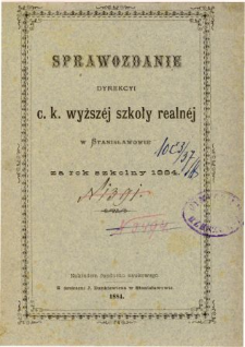 Sprawozdanie Dyrekcyi C. K. Wyższej Szkoły Realnej w Stanisławowie za rok szkolny 1884