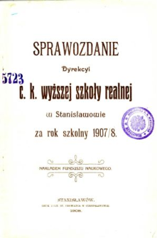 Sprawozdanie Dyrekcyi C. K. Wyższej Szkoły Realnej w Stanisławowie za rok szkolny 1907/8