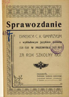 Sprawozdanie Dyrekcyi C. K. Gimnazyum z wykładowym językiem polskim w Przemyślu za rok szkolny 1907