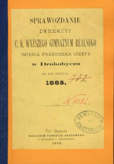 Sprawozdanie Dyrekcyi C. K. Wyższego Gimnazyum Realnego im. Franciszka Jóżefa w Drohobyczu za rok 1885