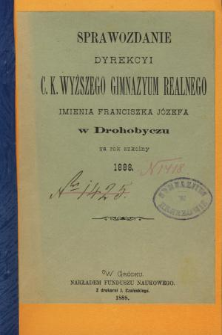 Sprawozdanie Dyrekcyi C. K. Wyższego Gimnazyum Realnego im. Franciszka Jóżefa w Drohobyczu za rok 1888