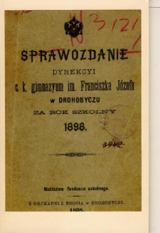 Sprawozdanie Dyrekcyi C. K. Gimnazyum im. Franciszka Józefa w Drohobyczu za rok szkolny 1898