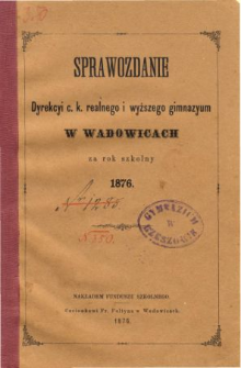 Sprawozdanie Dyrekcyi C. K. Realnego i Wyższego Gimnazyum w Wadowicach za rok szkolny 1876