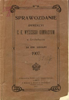 Sprawozdanie C. K. Wyższego Gimnazyum w Drohobyczu za rok szkolny 1907