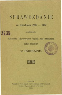 Sprawozdanie za trzechlecie 1905-1907 z działaności Wydziału Towarzystwa Opieki nad Młodzieżą Szkół Średnich w Tarnowie
