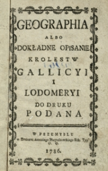 Geographia albo Dokładne opisanie Królestw Gallicyi i Lodomeryi
