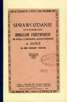 Sprawozdanie Dyrekcji Gimnazjum Państwowego im. króla Stanisława Leszczyńskiego w Jaśle za rok szkolny 1929/30